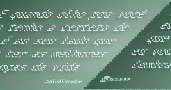 E quando olho pra você eu tenho a certeza de que é ao seu lado que eu vou ter as melhores lembranças da vida... Frase de Adrieli Freitas.
