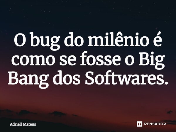 O bug do milênio é como se fosse o Big Bang dos Softwares⁠.... Frase de Adriell Mateus.