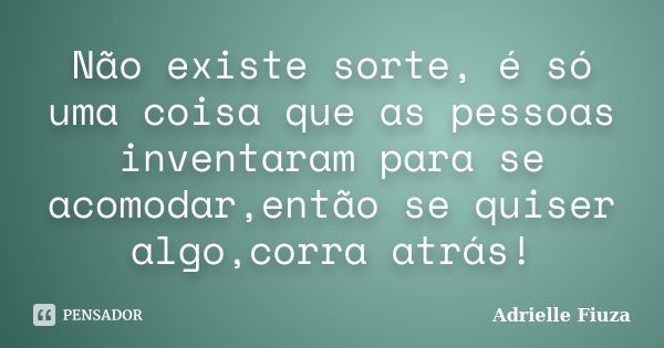 Não existe sorte, é só uma coisa que as pessoas inventaram para se acomodar,então se quiser algo,corra atrás!... Frase de Adrielle Fiuza.