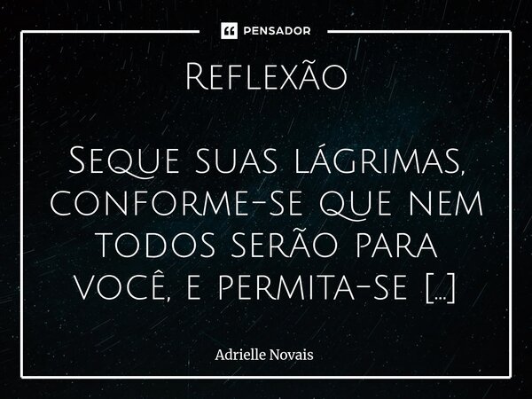 Reflexão Seque suas lágrimas, conforme-se que nem todos serão para você, e permita-se ser amada por quem realmente te tratará como uma princesa, como a mulher m... Frase de Adrielle Novais.