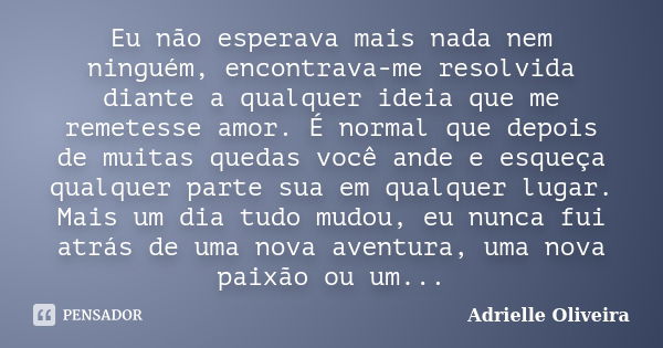 Eu não esperava mais nada nem ninguém, encontrava-me resolvida diante a qualquer ideia que me remetesse amor. É normal que depois de muitas quedas você ande e e... Frase de Adrielle Oliveira.