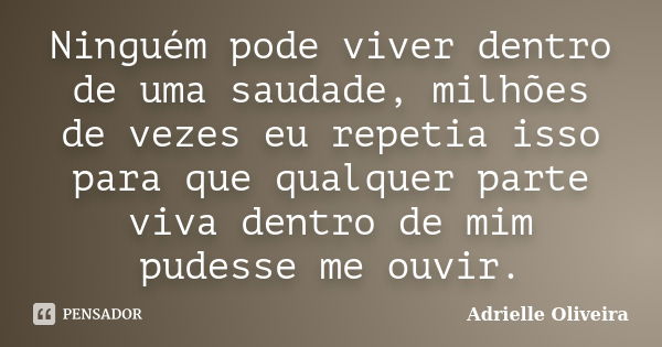 Ninguém pode viver dentro de uma saudade, milhões de vezes eu repetia isso para que qualquer parte viva dentro de mim pudesse me ouvir.... Frase de Adrielle Oliveira.