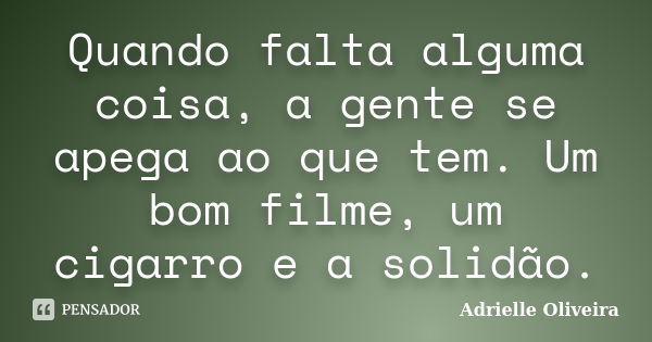 Quando falta alguma coisa, a gente se apega ao que tem. Um bom filme, um cigarro e a solidão.... Frase de Adrielle Oliveira.