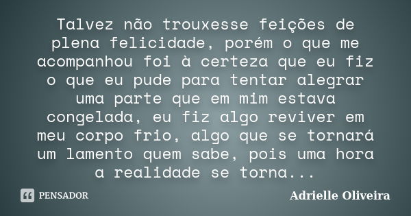 Talvez não trouxesse feições de plena felicidade, porém o que me acompanhou foi à certeza que eu fiz o que eu pude para tentar alegrar uma parte que em mim esta... Frase de Adrielle Oliveira.