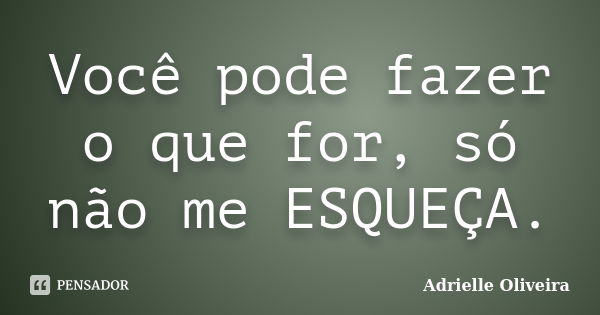 Você pode fazer o que for, só não me ESQUEÇA.... Frase de Adrielle Oliveira.