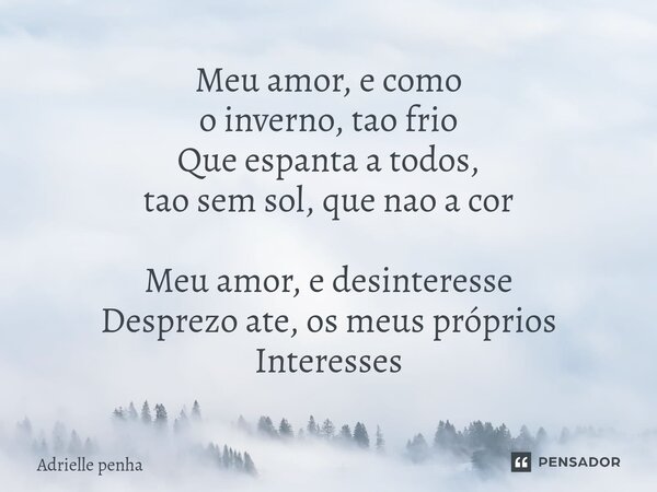 ⁠Meu amor, e como o inverno, tao frio Que espanta a todos, tao sem sol, que nao a cor Meu amor, e desinteresse Desprezo ate, os meus próprios Interesses... Frase de Adrielle penha.
