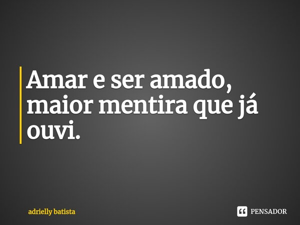 ⁠Amar e ser amado, maior mentira que já ouvi.... Frase de adrielly batista.