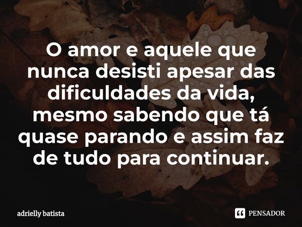 ⁠O amor e aquele que nunca desisti apesar das dificuldades da vida, mesmo sabendo que tá quase parando e assim faz de tudo para continuar.... Frase de adrielly batista.