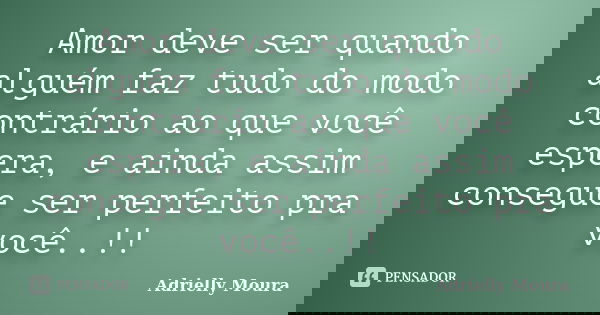 Amor deve ser quando alguém faz tudo do modo contrário ao que você espera, e ainda assim consegue ser perfeito pra você..!!... Frase de Adrielly Moura.