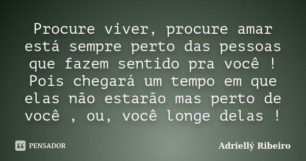 Procure viver, procure amar está sempre perto das pessoas que fazem sentido pra você ! Pois chegará um tempo em que elas não estarão mas perto de você , ou, voc... Frase de Adriellý Ribeiro.