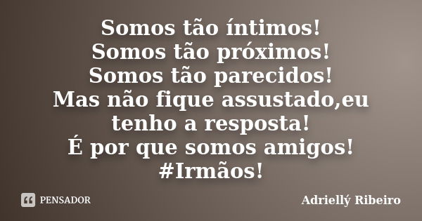 Somos tão íntimos! Somos tão próximos! Somos tão parecidos! Mas não fique assustado,eu tenho a resposta! É por que somos amigos! #Irmãos!... Frase de Adriellý Ribeiro.