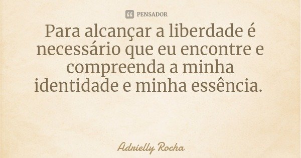 Para alcançar a liberdade é necessário que eu encontre e compreenda a minha identidade e minha essência.... Frase de Adrielly Rocha.