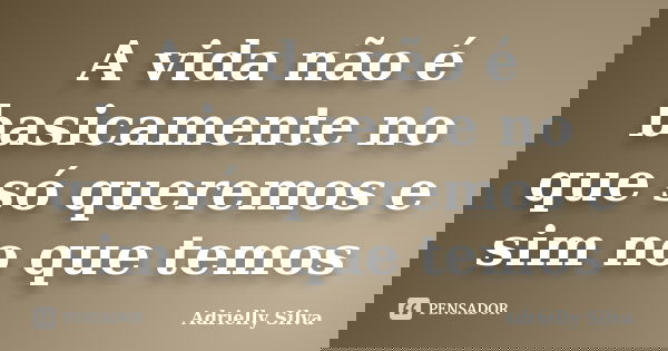 A vida não é basicamente no que só queremos e sim no que temos... Frase de Adrielly Silva.