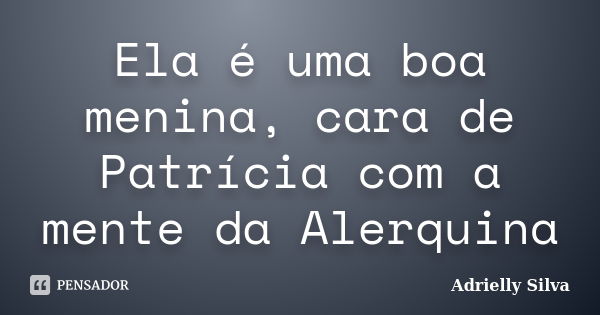 Ela é uma boa menina, cara de Patrícia com a mente da Alerquina... Frase de Adrielly Silva.