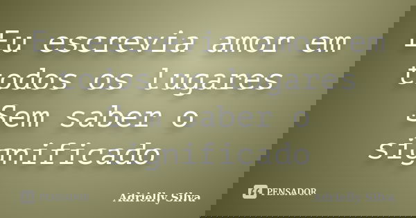Eu escrevia amor em todos os lugares Sem saber o significado... Frase de Adrielly Silva.