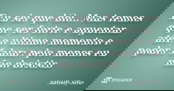 Eu sei que dói.. Mas temos que ser forte e aguentar até o ultimo momento e poder falar: pelo menos eu não desistir... Frase de Adrielly Silva.