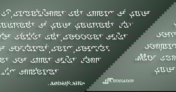 O problema do amor é que quando é que quando tu sente ódio da pessoa ela sempre estará por perto. Mas como se ama ela tem que ir embora... Frase de Adrielly Silva.