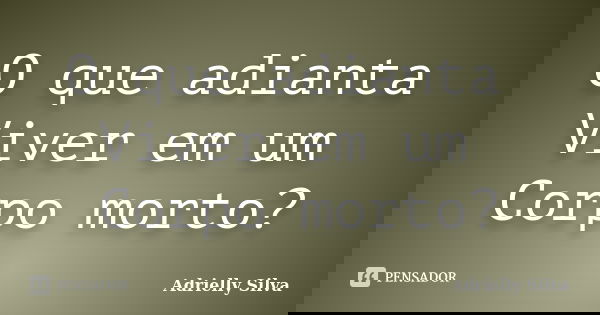 O que adianta Viver em um Corpo morto?... Frase de Adrielly Silva.