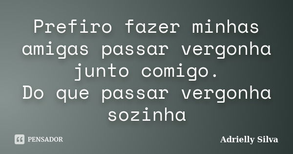 Prefiro fazer minhas amigas passar vergonha junto comigo. Do que passar vergonha sozinha... Frase de Adrielly Silva.