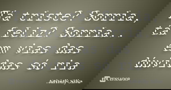 Tá triste? Sorria, tá feliz? Sorria.. em vias das dúvidas só ria... Frase de Adrielly Silva.