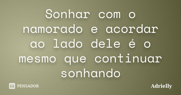 Sonhar com o namorado e acordar ao lado dele é o mesmo que continuar sonhando... Frase de Adrielly.