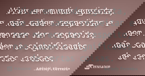 Vivo em mundo egoísta, que não sabem respeitar e nem merece ter respeito, não sabem o significados de certas coisas.... Frase de Adriely Ferreira.
