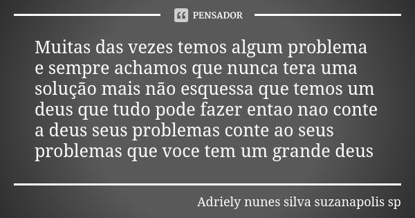 Muitas das vezes temos algum problema e sempre achamos que nunca tera uma solução mais não esquessa que temos um deus que tudo pode fazer entao nao conte a deus... Frase de Adriely nunes silva  suzanapolis sp.