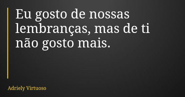Eu gosto de nossas lembranças, mas de ti não gosto mais.... Frase de Adriely Virtuoso.