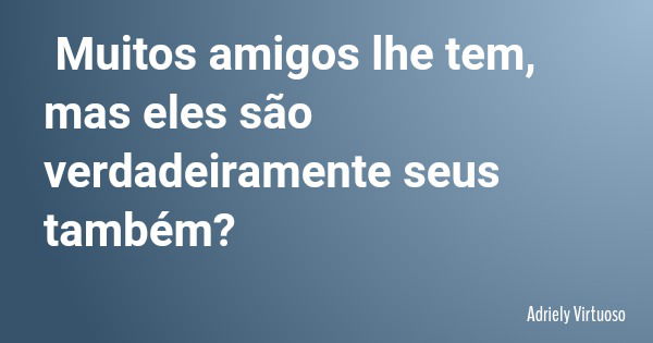 Muitos amigos lhe tem, mas eles são verdadeiramente seus também?... Frase de Adriely Virtuoso.