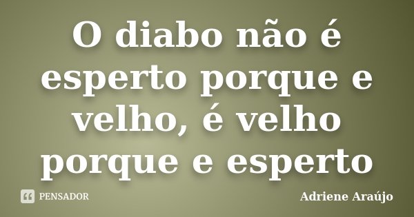 O diabo não é esperto porque e velho, é velho porque e esperto... Frase de Adriene Araújo.