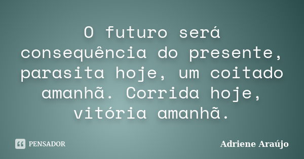 O futuro será consequência do presente, parasita hoje, um coitado amanhã. Corrida hoje, vitória amanhã.... Frase de Adriene Araujo.