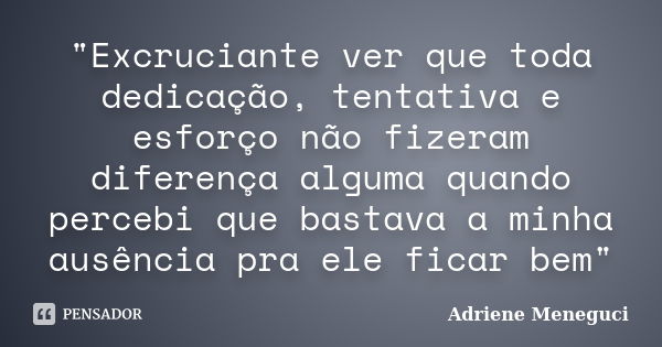 "Excruciante ver que toda dedicação, tentativa e esforço não fizeram diferença alguma quando percebi que bastava a minha ausência pra ele ficar bem"... Frase de Adriene Meneguci.