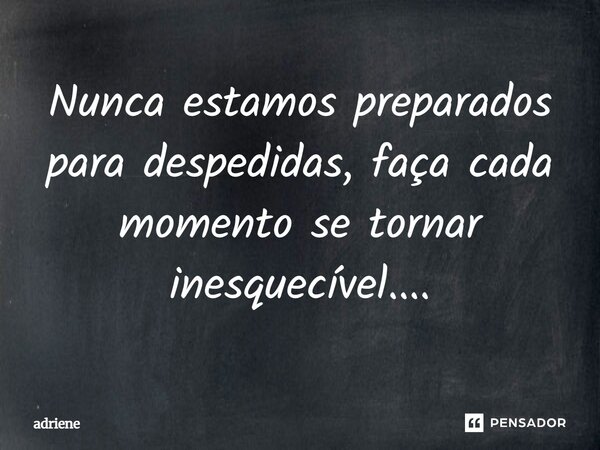 Nunca estamos preparados para despedidas, faça cada momento se tornar inesquecível....... Frase de adriene.