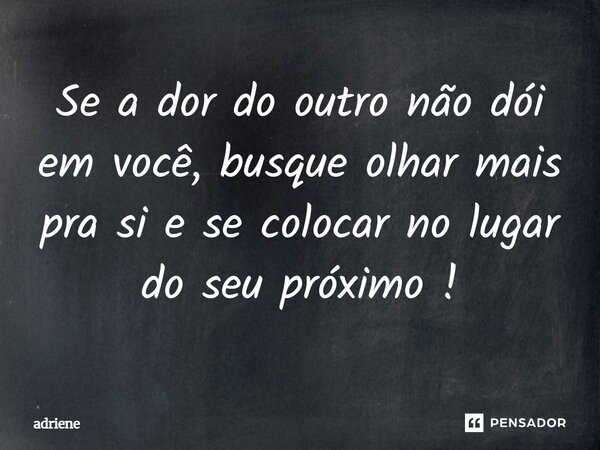 Se a dor do outro não dói em você, busque olhar mais pra si e se colocar no lugar do seu próximo!... Frase de adriene.