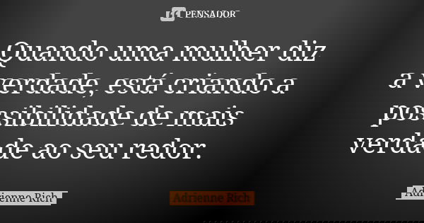 Quando uma mulher diz a verdade, está criando a possibilidade de mais verdade ao seu redor.... Frase de Adrienne Rich.