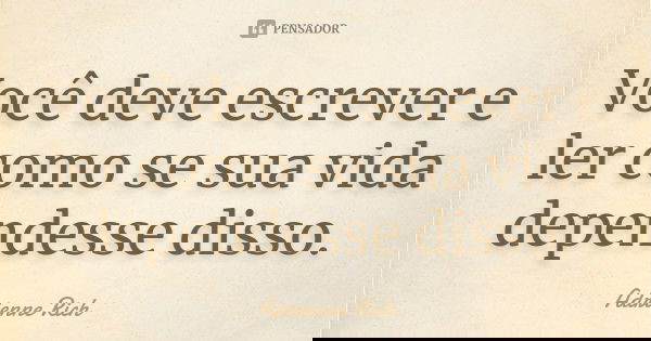 Você deve escrever e ler como se sua vida dependesse disso.... Frase de Adrienne Rich.