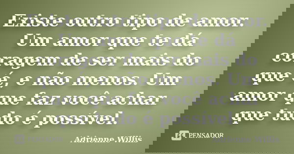 Existe outro tipo de amor. Um amor que te dá coragem de ser mais do que é, e não menos. Um amor que faz você achar que tudo é possível.... Frase de Adrienne Willis.