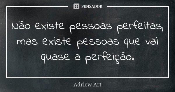 Não existe pessoas perfeitas, mas existe pessoas que vai quase a perfeição.... Frase de Adriew Art.