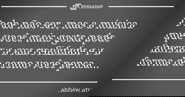 Pode não ser, mas a música que você mais gosta pode alterar a sua realidade e a forma de como você pensa...... Frase de Adriew Art.