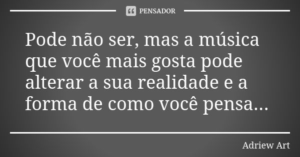 Pode não ser, mas a música que você mais gosta pode alterar a sua realidade e a forma de como você pensa...... Frase de Adriew Art.