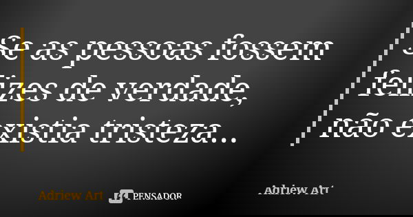 Se as pessoas fossem felizes de verdade, não existia tristeza...... Frase de Adriew Art.