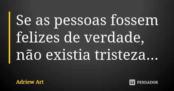 Se as pessoas fossem felizes de verdade, não existia tristeza...... Frase de Adriew Art.