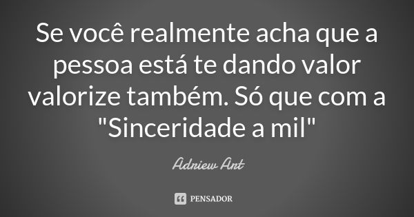 Se você realmente acha que a pessoa está te dando valor valorize também. Só que com a "Sinceridade a mil"... Frase de Adriew Art.