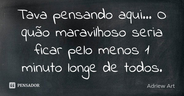 Tava pensando aqui... O quão maravilhoso seria ficar pelo menos 1 minuto longe de todos.... Frase de Adriew Art.