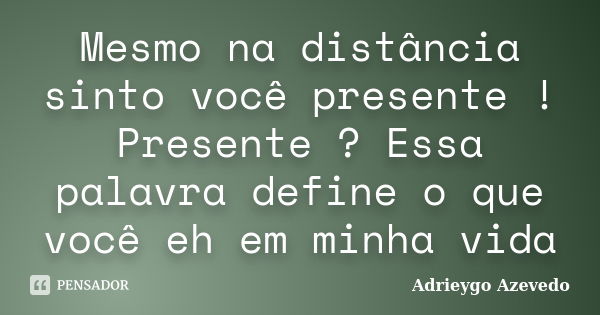 Mesmo na distância sinto você presente ! Presente ? Essa palavra define o que você eh em minha vida... Frase de Adrieygo Azevedo.