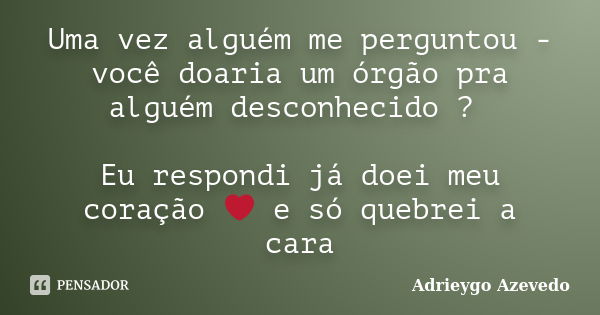 Uma vez alguém me perguntou - você doaria um órgão pra alguém desconhecido ? Eu respondi já doei meu coração ❤️ e só quebrei a cara... Frase de Adrieygo Azevedo.