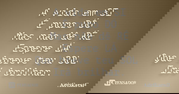 A vida em SI É puro DÓ Mas não dê RÉ Espere LÁ Que breve teu SOL Irá brilhar.... Frase de Adrikarsil.