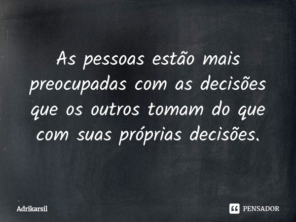 ⁠As pessoas estão mais preocupadas com as decisões que os outros tomam do que com suas próprias decisões.... Frase de Adrikarsil.