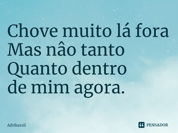 ⁠Chove muito lá fora
Mas nâo tanto
Quanto dentro
de mim agora.... Frase de Adrikarsil.