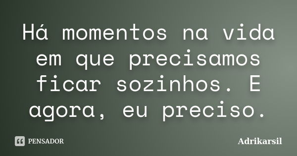 Há momentos na vida em que precisamos ficar sozinhos. E agora, eu preciso.... Frase de Adrikarsil.